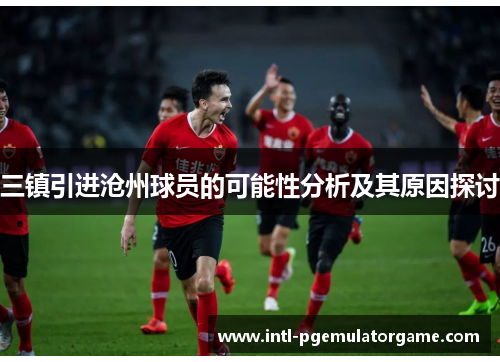 三镇引进沧州球员的可能性分析及其原因探讨