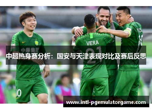 中超热身赛分析：国安与天津表现对比及赛后反思