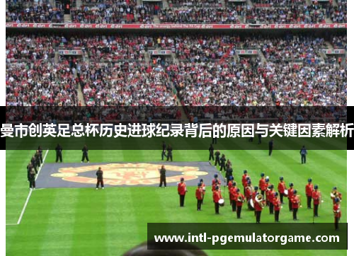 曼市创英足总杯历史进球纪录背后的原因与关键因素解析