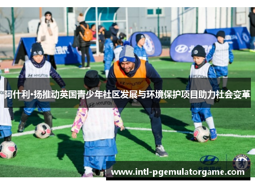 阿什利·扬推动英国青少年社区发展与环境保护项目助力社会变革