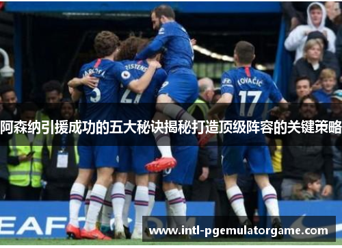 阿森纳引援成功的五大秘诀揭秘打造顶级阵容的关键策略