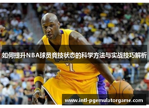 如何提升NBA球员竞技状态的科学方法与实战技巧解析