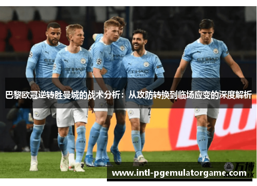 巴黎欧冠逆转胜曼城的战术分析：从攻防转换到临场应变的深度解析