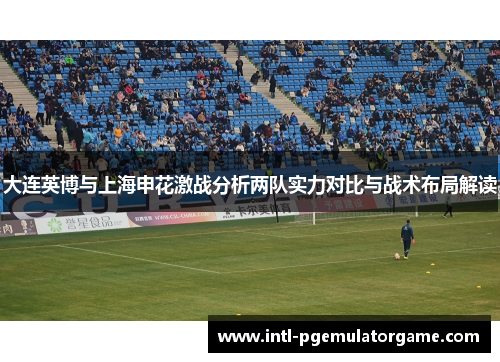 大连英博与上海申花激战分析两队实力对比与战术布局解读
