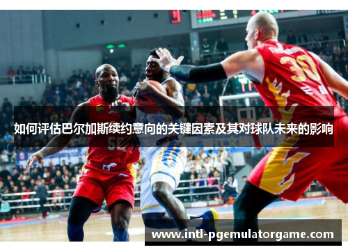 如何评估巴尔加斯续约意向的关键因素及其对球队未来的影响