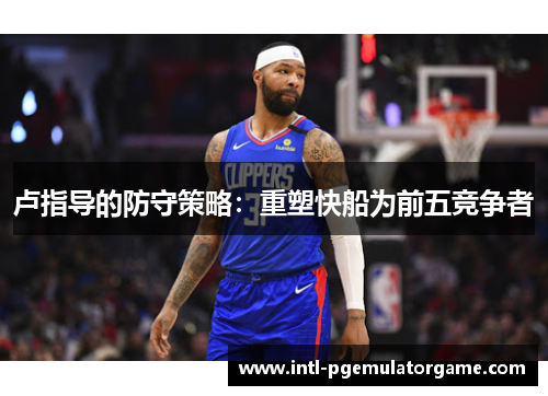 卢指导的防守策略：重塑快船为前五竞争者