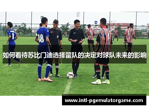 如何看待苏比门迪选择留队的决定对球队未来的影响