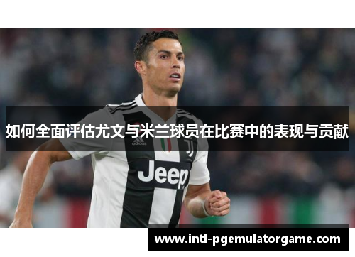 如何全面评估尤文与米兰球员在比赛中的表现与贡献