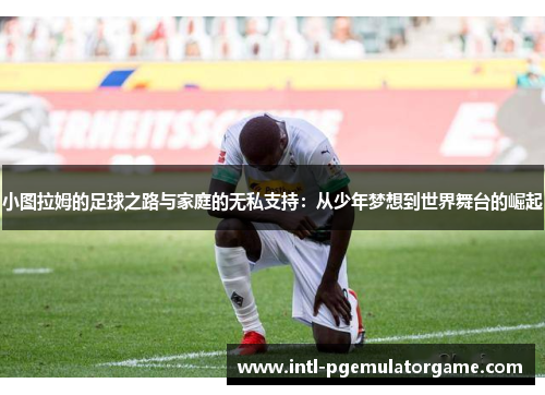 小图拉姆的足球之路与家庭的无私支持：从少年梦想到世界舞台的崛起