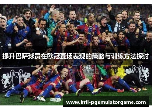 提升巴萨球员在欧冠赛场表现的策略与训练方法探讨