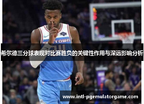 希尔德三分球表现对比赛胜负的关键性作用与深远影响分析