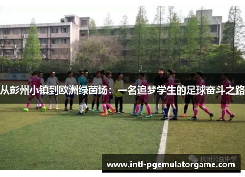 从彭州小镇到欧洲绿茵场：一名追梦学生的足球奋斗之路