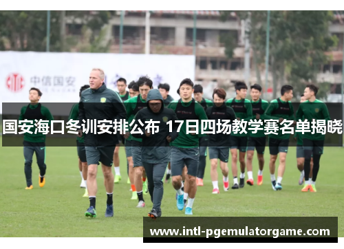 国安海口冬训安排公布 17日四场教学赛名单揭晓