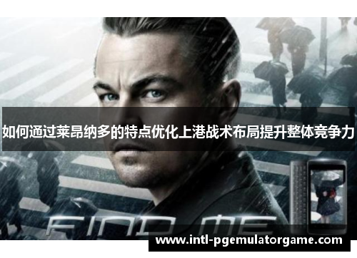 如何通过莱昂纳多的特点优化上港战术布局提升整体竞争力