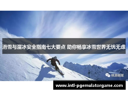 滑雪与溜冰安全指南七大要点 助你畅享冰雪世界无忧无虑