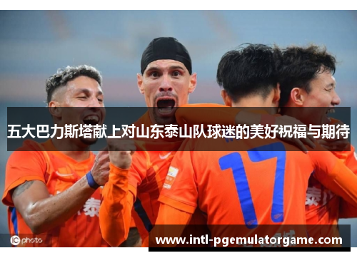 五大巴力斯塔献上对山东泰山队球迷的美好祝福与期待