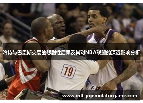 哈特与巴恩斯交易的悲剧性后果及其对NBA联盟的深远影响分析