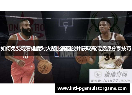 如何免费观看雄鹿对火箭比赛回放并获取高清资源分享技巧