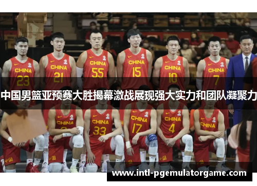 中国男篮亚预赛大胜揭幕激战展现强大实力和团队凝聚力