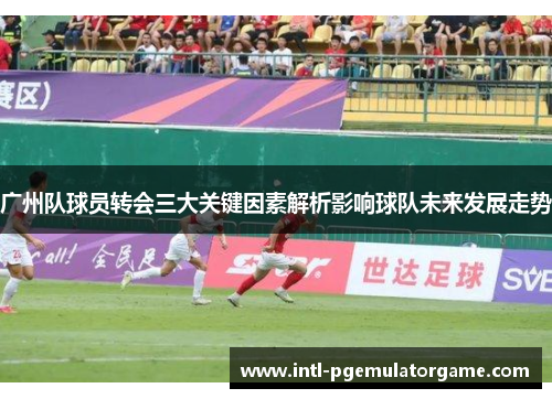 广州队球员转会三大关键因素解析影响球队未来发展走势