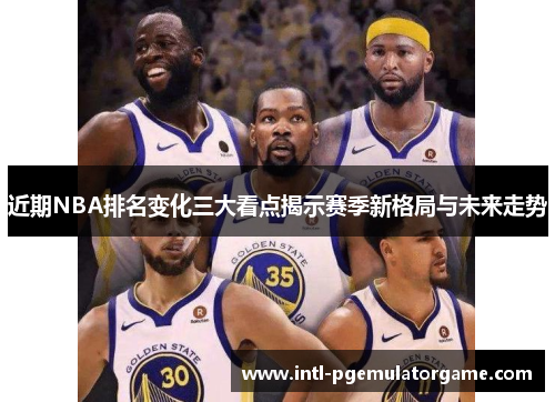 近期NBA排名变化三大看点揭示赛季新格局与未来走势