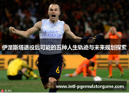 伊涅斯塔退役后可能的五种人生轨迹与未来规划探索