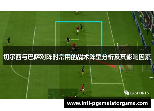 切尔西与巴萨对阵时常用的战术阵型分析及其影响因素