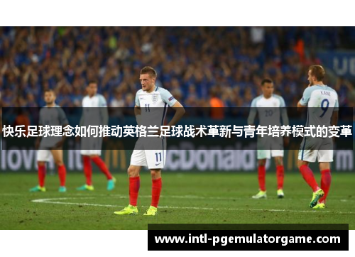 快乐足球理念如何推动英格兰足球战术革新与青年培养模式的变革