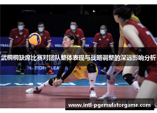 武桐桐缺席比赛对团队整体表现与战略调整的深远影响分析