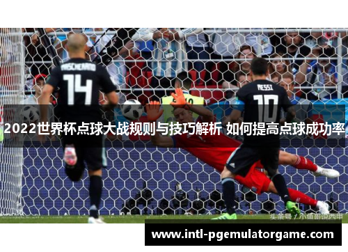 2022世界杯点球大战规则与技巧解析 如何提高点球成功率