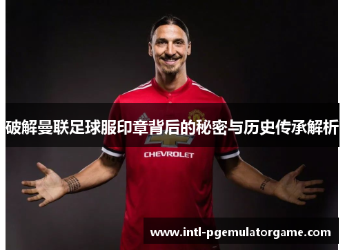 破解曼联足球服印章背后的秘密与历史传承解析