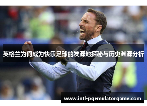 英格兰为何成为快乐足球的发源地探秘与历史渊源分析