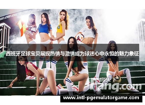 西班牙足球宝贝展现热情与激情成为球迷心中永恒的魅力象征