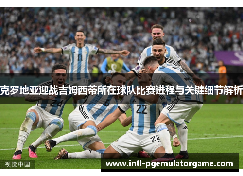 克罗地亚迎战吉姆西蒂所在球队比赛进程与关键细节解析