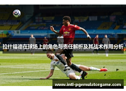 拉什福德在球场上的角色与责任解析及其战术作用分析