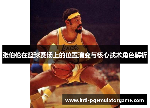 张伯伦在篮球赛场上的位置演变与核心战术角色解析