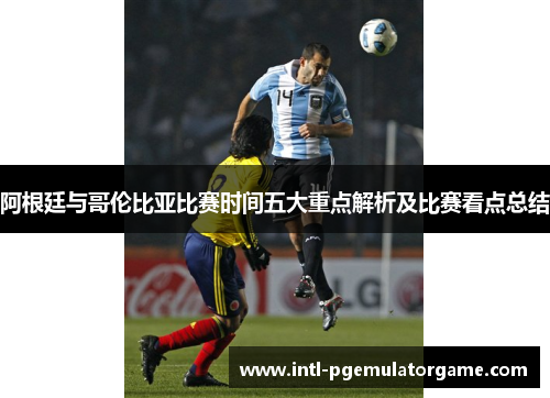 阿根廷与哥伦比亚比赛时间五大重点解析及比赛看点总结