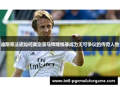 迪斯蒂法诺如何奠定皇马辉煌根基成为无可争议的传奇人物
