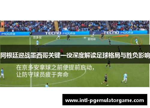 阿根廷迎战墨西哥关键一役深度解读足球格局与胜负影响