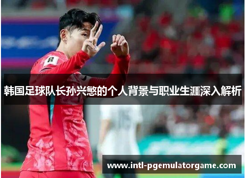 韩国足球队长孙兴慜的个人背景与职业生涯深入解析