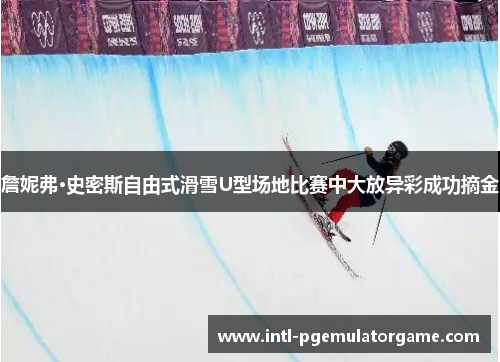 詹妮弗·史密斯自由式滑雪U型场地比赛中大放异彩成功摘金