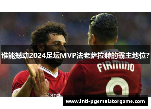 谁能撼动2024足坛MVP法老萨拉赫的霸主地位?