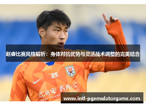 赵睿比赛风格解析：身体对抗优势与灵活战术调整的完美结合