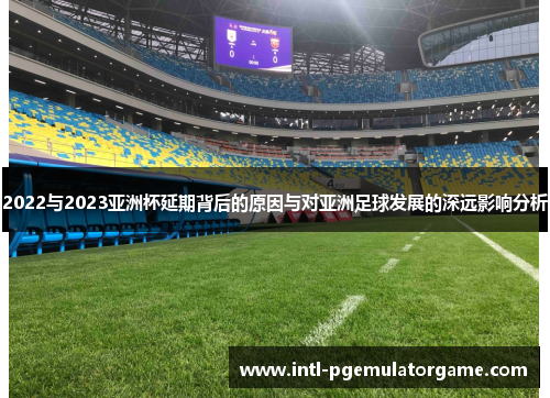 2022与2023亚洲杯延期背后的原因与对亚洲足球发展的深远影响分析