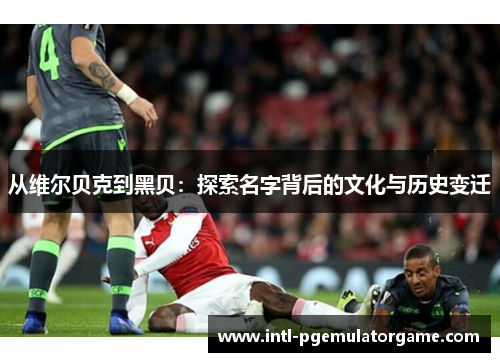 从维尔贝克到黑贝：探索名字背后的文化与历史变迁