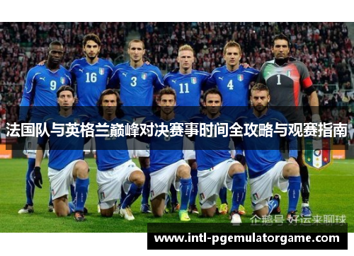 法国队与英格兰巅峰对决赛事时间全攻略与观赛指南