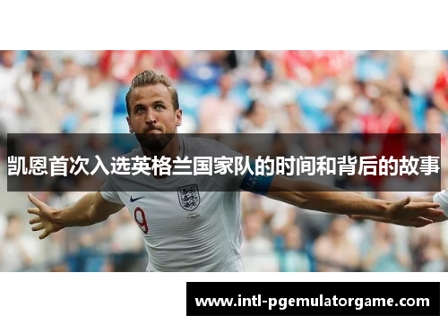 凯恩首次入选英格兰国家队的时间和背后的故事