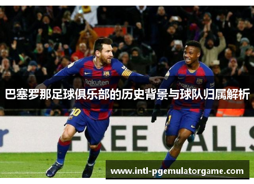 巴塞罗那足球俱乐部的历史背景与球队归属解析