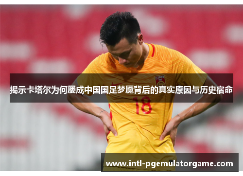 揭示卡塔尔为何屡成中国国足梦魇背后的真实原因与历史宿命 揭示卡塔尔为何屡成中国国足梦魇背后的真实原因与历史宿命