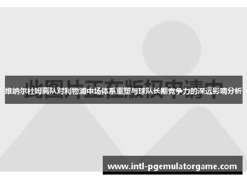 维纳尔杜姆离队对利物浦中场体系重塑与球队长期竞争力的深远影响分析 维纳尔杜姆离队对利物浦中场体系重塑与球队长期竞争力的深远影响分析